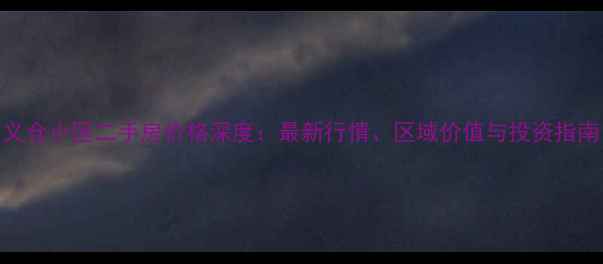 图片 义仓小区二手房价格深度：最新行情、区域价值与投资指南