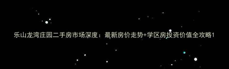 图片 乐山龙湾庄园二手房市场深度：最新房价走势+学区房投资价值全攻略1