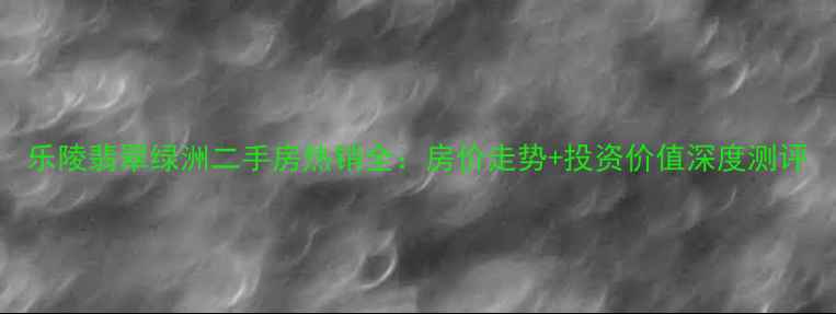 图片 乐陵翡翠绿洲二手房热销全：房价走势+投资价值深度测评