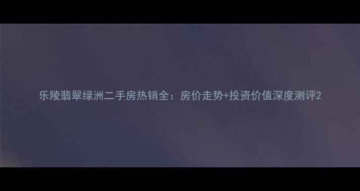 图片 乐陵翡翠绿洲二手房热销全：房价走势+投资价值深度测评2