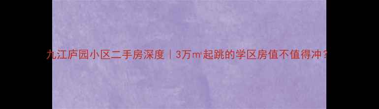 图片 九江庐园小区二手房深度｜3万㎡起跳的学区房值不值得冲？