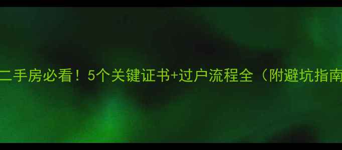 图片 买二手房必看！5个关键证书+过户流程全（附避坑指南）