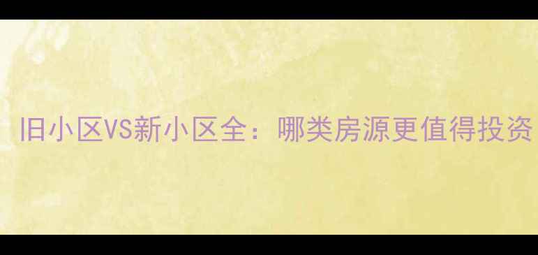 图片 买二手房必看！旧小区VS新小区全：哪类房源更值得投资？附选房指南2