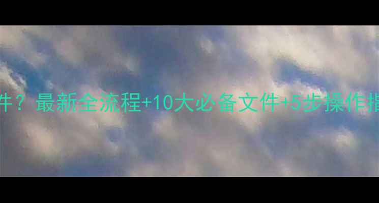 图片 买二手房要什么证件？最新全流程+10大必备文件+5步操作指南（附避坑清单）