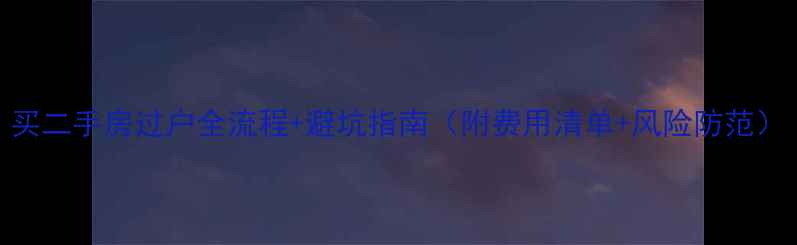 图片 买二手房过户全流程+避坑指南（附费用清单+风险防范）