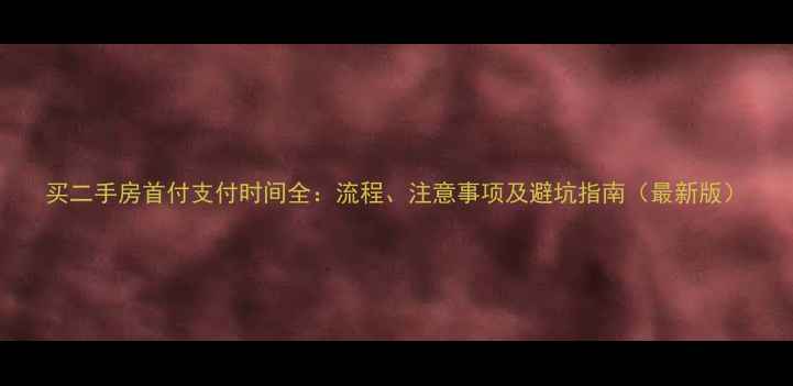 图片 买二手房首付支付时间全：流程、注意事项及避坑指南（最新版）