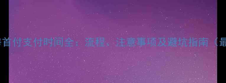 图片 买二手房首付支付时间全：流程、注意事项及避坑指南（最新版）1