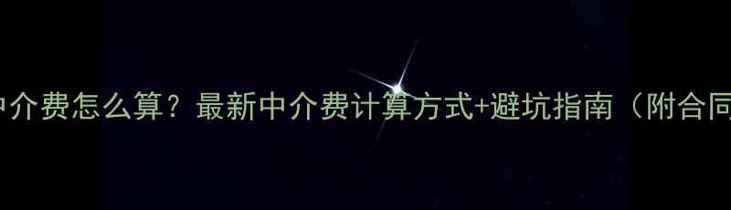 图片 二手房中介费怎么算？最新中介费计算方式+避坑指南（附合同模板）2