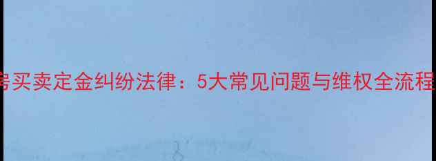 图片 二手房买卖定金纠纷法律：5大常见问题与维权全流程指南1