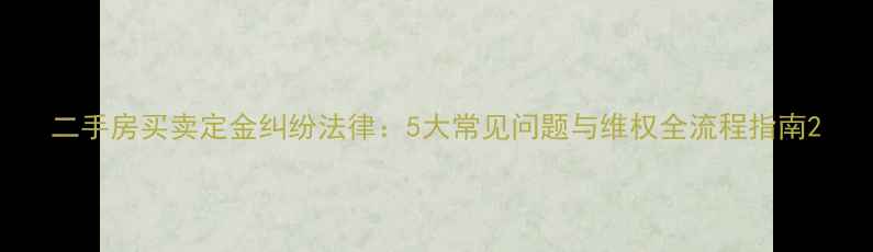 图片 二手房买卖定金纠纷法律：5大常见问题与维权全流程指南2