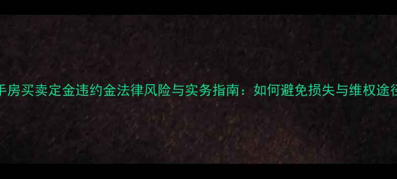 图片 二手房买卖定金违约金法律风险与实务指南：如何避免损失与维权途径全