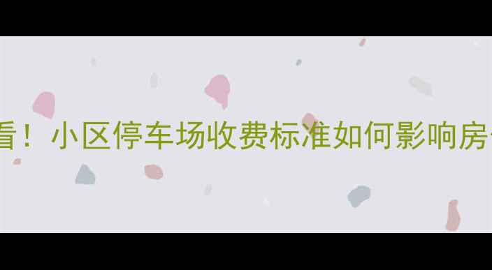 图片 二手房买卖必看！小区停车场收费标准如何影响房价及选房指南1