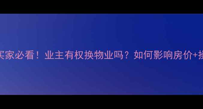 图片 二手房买家必看！业主有权换物业吗？如何影响房价+操作指南