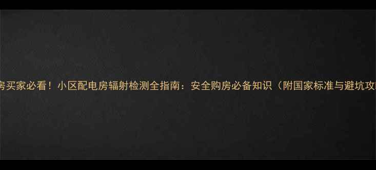 图片 二手房买家必看！小区配电房辐射检测全指南：安全购房必备知识（附国家标准与避坑攻略）2