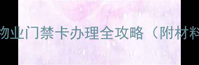 图片 二手房买家必看！物业门禁卡办理全攻略（附材料清单+避坑指南）1