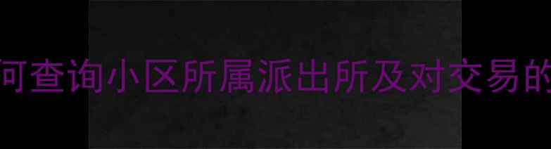图片 二手房买家必看：如何查询小区所属派出所及对交易的影响（附详细步骤）