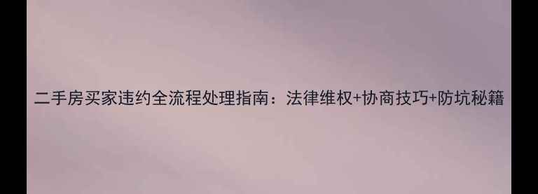 图片 二手房买家违约全流程处理指南：法律维权+协商技巧+防坑秘籍