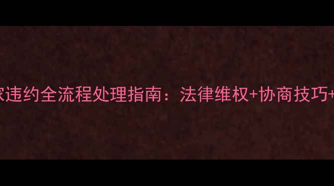 图片 二手房买家违约全流程处理指南：法律维权+协商技巧+防坑秘籍1