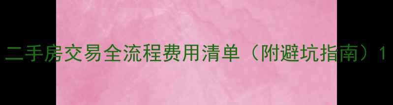 图片 二手房交易全流程费用清单（附避坑指南）1