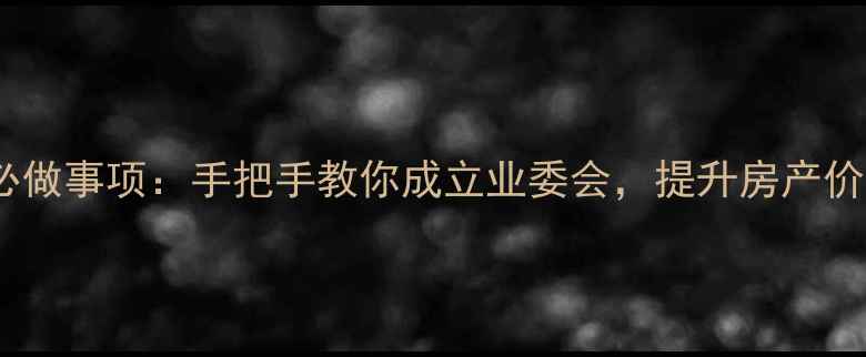 图片 二手房交易后必做事项：手把手教你成立业委会，提升房产价值与居住体验1
