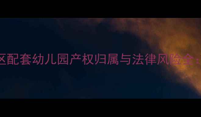 图片 二手房交易必看！小区配套幼儿园产权归属与法律风险全：如何避免百万损失？