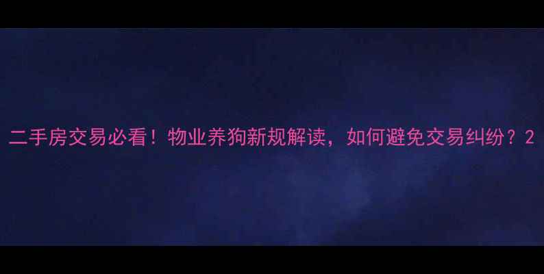 图片 二手房交易必看！物业养狗新规解读，如何避免交易纠纷？2