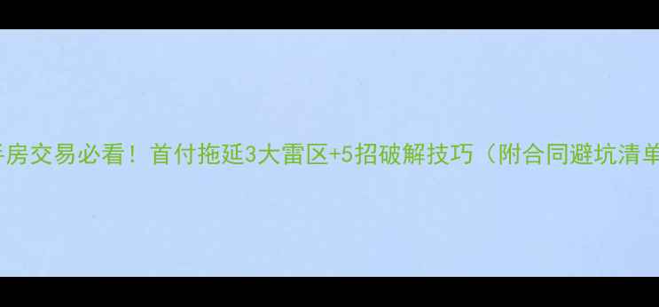 图片 二手房交易必看！首付拖延3大雷区+5招破解技巧（附合同避坑清单）2