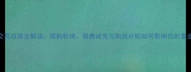 图片 二手房交易政策全解读：限购松绑、税费减免与购房补贴如何影响你的置业决策？