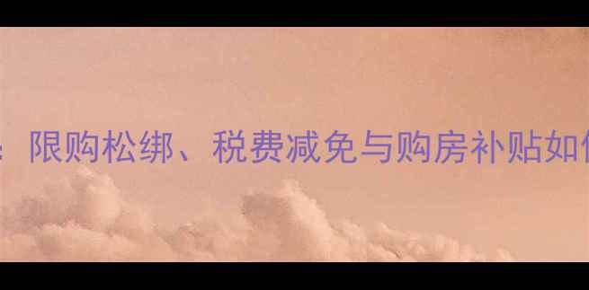 图片 二手房交易政策全解读：限购松绑、税费减免与购房补贴如何影响你的置业决策？2