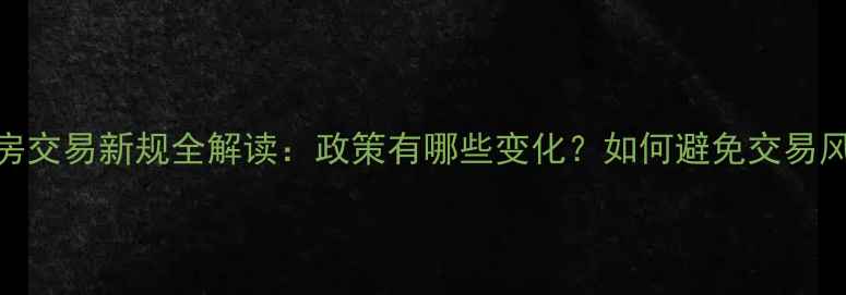图片 二手房交易新规全解读：政策有哪些变化？如何避免交易风险？