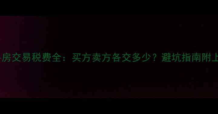 图片 二手房交易税费全：买方卖方各交多少？避坑指南附上！2