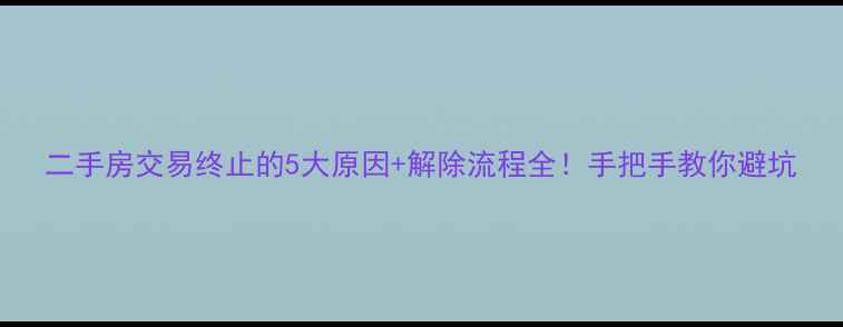 图片 二手房交易终止的5大原因+解除流程全！手把手教你避坑