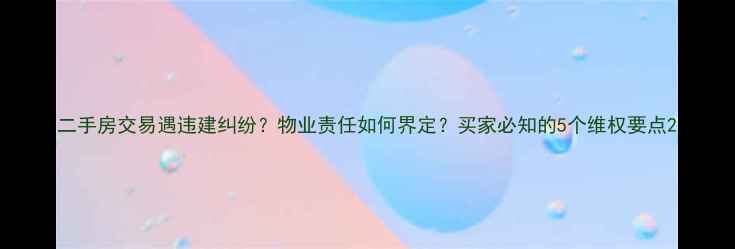 图片 二手房交易遇违建纠纷？物业责任如何界定？买家必知的5个维权要点2