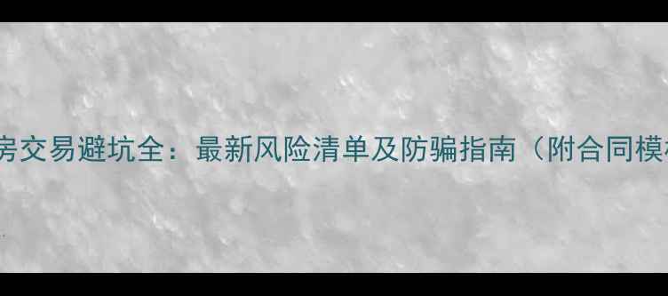 图片 二手房交易避坑全：最新风险清单及防骗指南（附合同模板）2