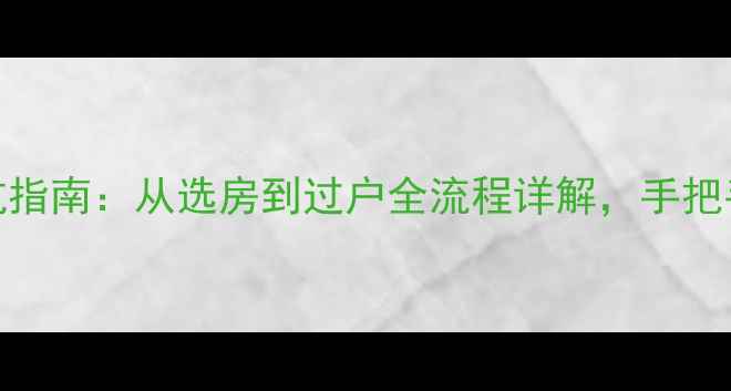 图片 二手房交易避坑指南：从选房到过户全流程详解，手把手教你省心省力