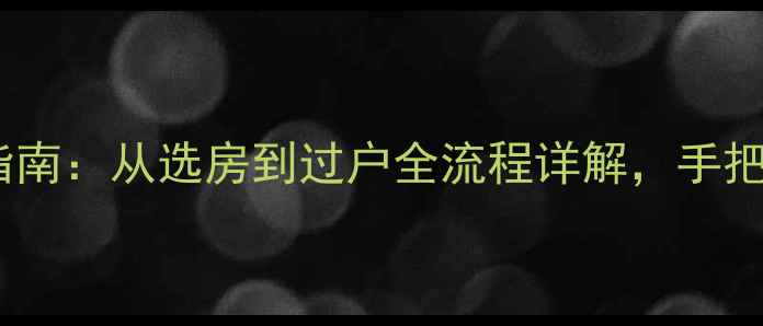 图片 二手房交易避坑指南：从选房到过户全流程详解，手把手教你省心省力1