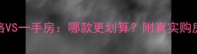 图片 二手房价格VS一手房：哪款更划算？附真实购房避坑指南