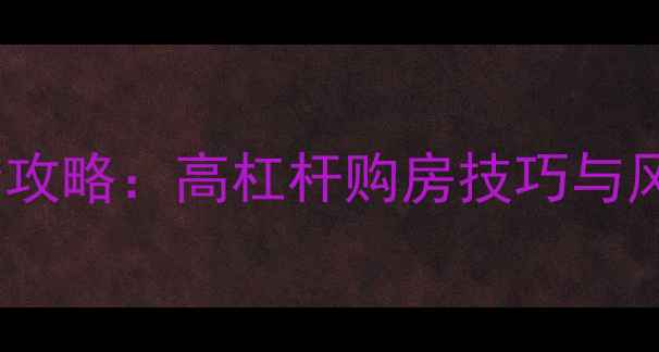 图片 二手房低首付高贷款全攻略：高杠杆购房技巧与风险防范指南（最新）2