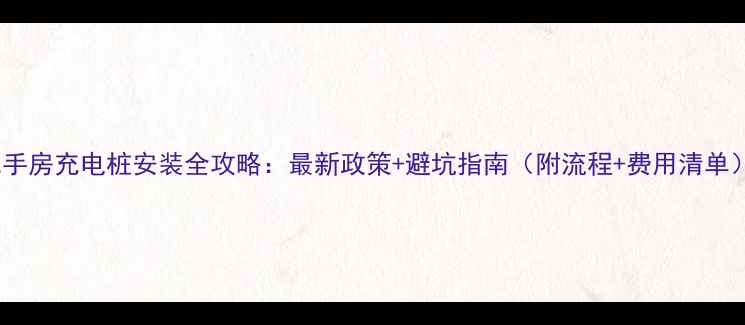 图片 二手房充电桩安装全攻略：最新政策+避坑指南（附流程+费用清单）2