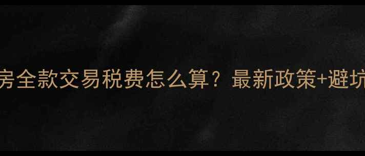 图片 二手房全款交易税费怎么算？最新政策+避坑指南