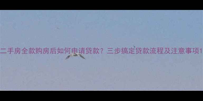 图片 二手房全款购房后如何申请贷款？三步搞定贷款流程及注意事项1