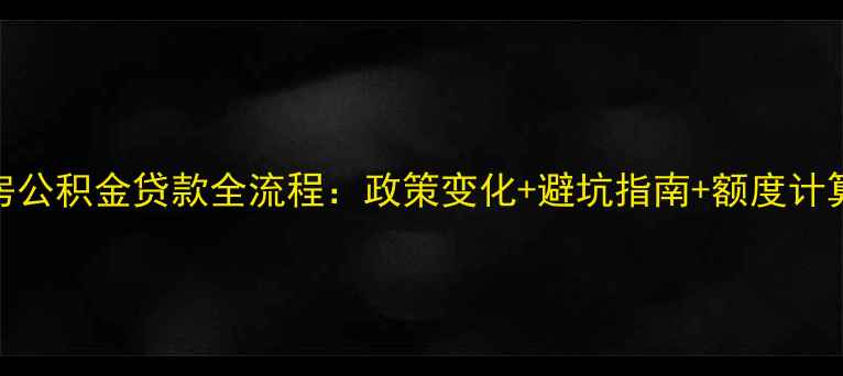 图片 二手房公积金贷款全流程：政策变化+避坑指南+额度计算技巧