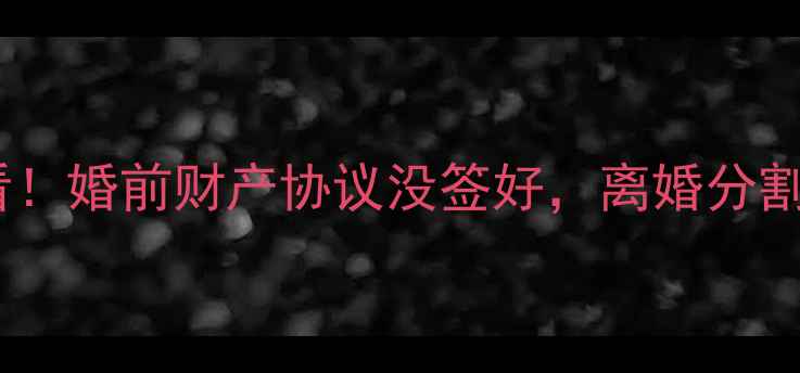 图片 二手房共同产权必看！婚前财产协议没签好，离婚分割房产差点亏30万💔1