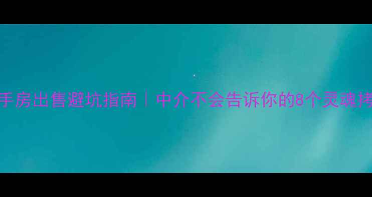 图片 二手房出售避坑指南｜中介不会告诉你的8个灵魂拷问