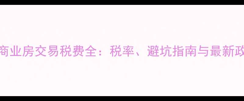 图片 二手房商业房交易税费全：税率、避坑指南与最新政策解读
