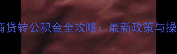 图片 二手房商贷转公积金全攻略：最新政策与操作指南1