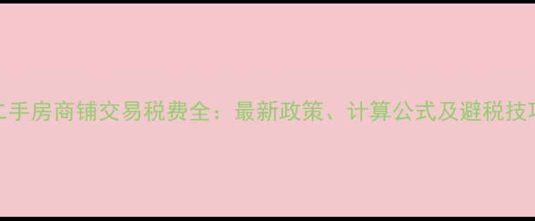图片 二手房商铺交易税费全：最新政策、计算公式及避税技巧