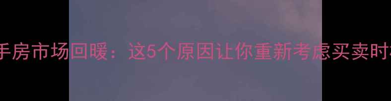图片 二手房市场回暖：这5个原因让你重新考虑买卖时机2