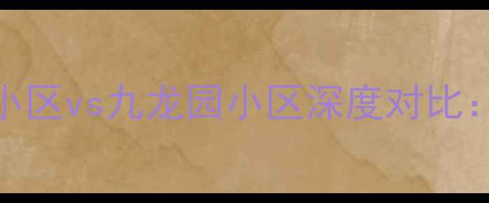 图片 二手房市场必看馨苑小区vs九龙园小区深度对比：房价、学区、交通全