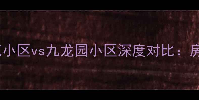 图片 二手房市场必看馨苑小区vs九龙园小区深度对比：房价、学区、交通全1